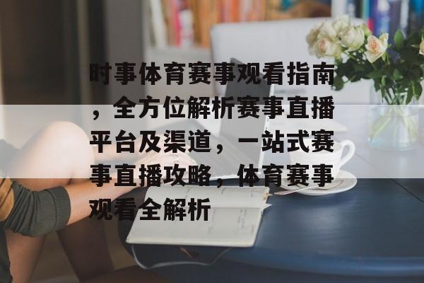 时事体育赛事观看指南，全方位解析赛事直播平台及渠道，一站式赛事直播攻略，体育赛事观看全解析