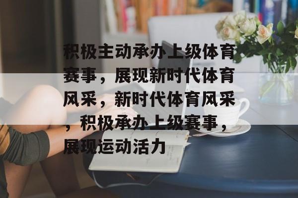 积极主动承办上级体育赛事，展现新时代体育风采，新时代体育风采，积极承办上级赛事，展现运动活力