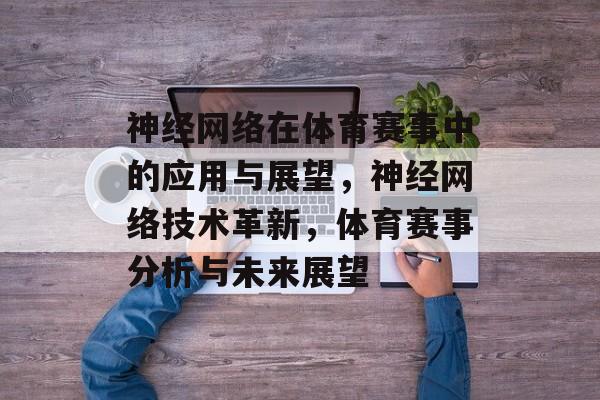 神经网络在体育赛事中的应用与展望，神经网络技术革新，体育赛事分析与未来展望