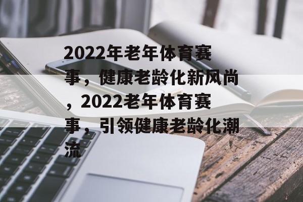 2022年老年体育赛事，健康老龄化新风尚，2022老年体育赛事，引领健康老龄化潮流