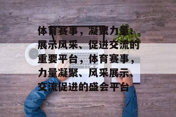 体育赛事，凝聚力量、展示风采、促进交流的重要平台，体育赛事，力量凝聚、风采展示、交流促进的盛会平台