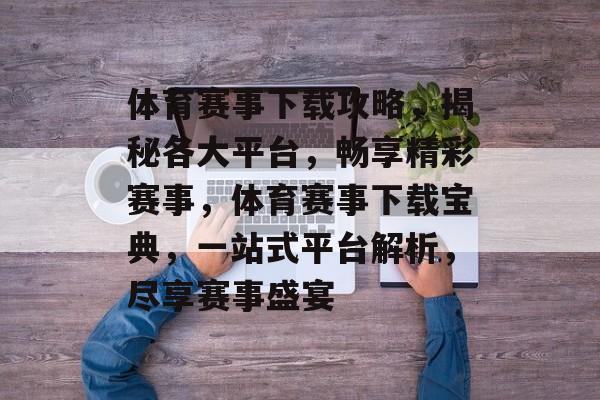 体育赛事下载攻略，揭秘各大平台，畅享精彩赛事，体育赛事下载宝典，一站式平台解析，尽享赛事盛宴