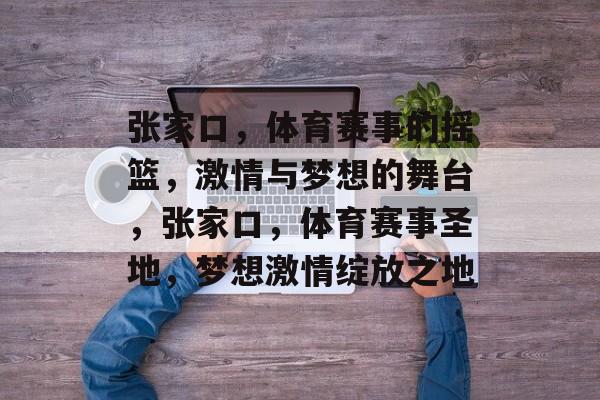 张家口，体育赛事的摇篮，激情与梦想的舞台，张家口，体育赛事圣地，梦想激情绽放之地