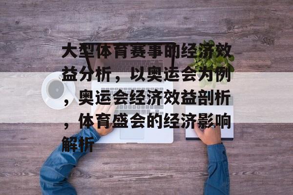 大型体育赛事的经济效益分析，以奥运会为例，奥运会经济效益剖析，体育盛会的经济影响解析