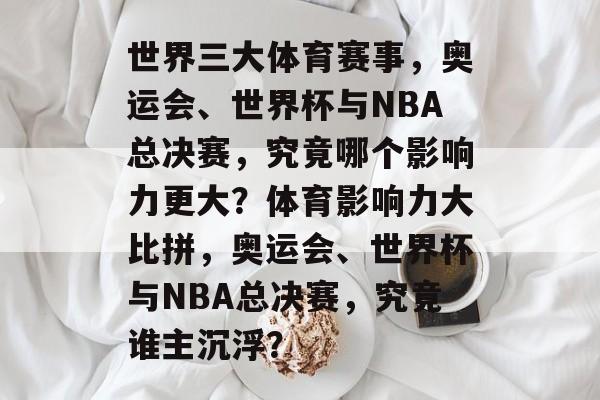 世界三大体育赛事，奥运会、世界杯与NBA总决赛，究竟哪个影响力更大？体育影响力大比拼，奥运会、世界杯与NBA总决赛，究竟谁主沉浮？