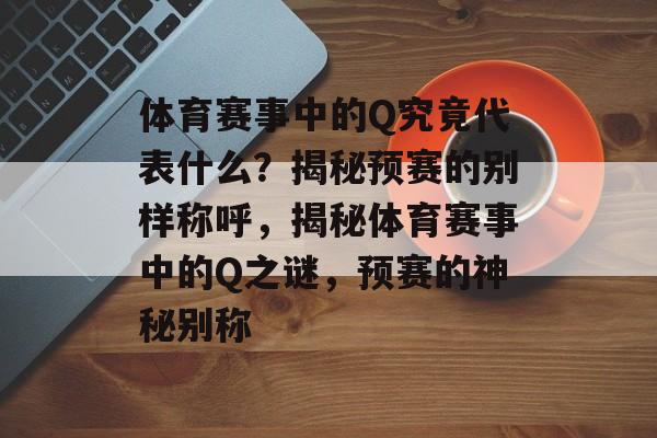 体育赛事中的Q究竟代表什么？揭秘预赛的别样称呼，揭秘体育赛事中的Q之谜，预赛的神秘别称