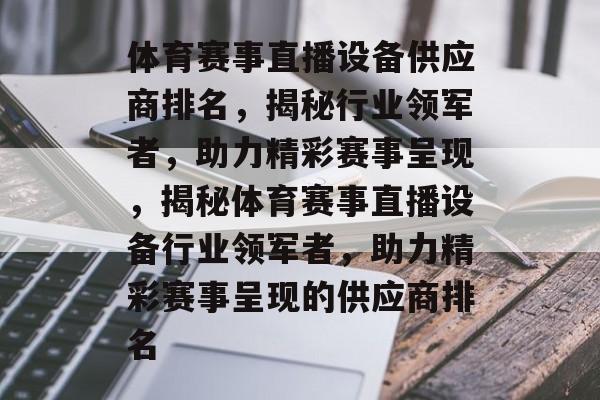 体育赛事直播设备供应商排名，揭秘行业领军者，助力精彩赛事呈现，揭秘体育赛事直播设备行业领军者，助力精彩赛事呈现的供应商排名
