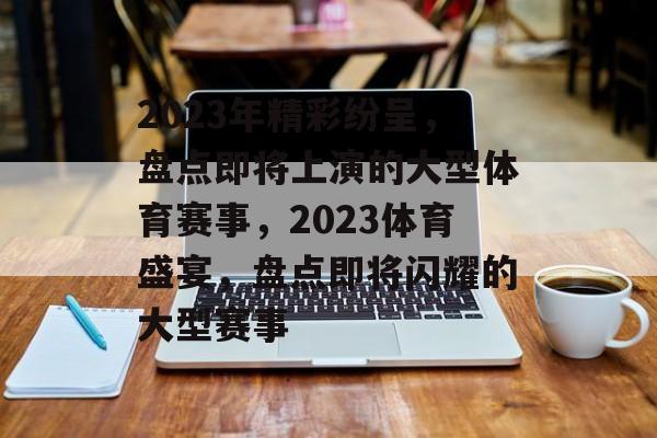 2023年精彩纷呈，盘点即将上演的大型体育赛事，2023体育盛宴，盘点即将闪耀的大型赛事