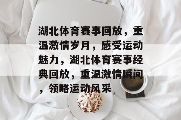 湖北体育赛事回放，重温激情岁月，感受运动魅力，湖北体育赛事经典回放，重温激情瞬间，领略运动风采