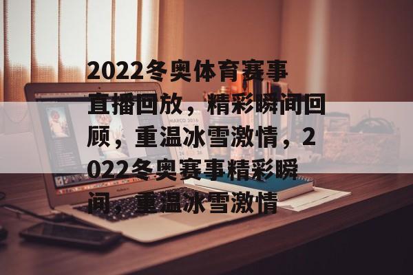2022冬奥体育赛事直播回放，精彩瞬间回顾，重温冰雪激情，2022冬奥赛事精彩瞬间，重温冰雪激情