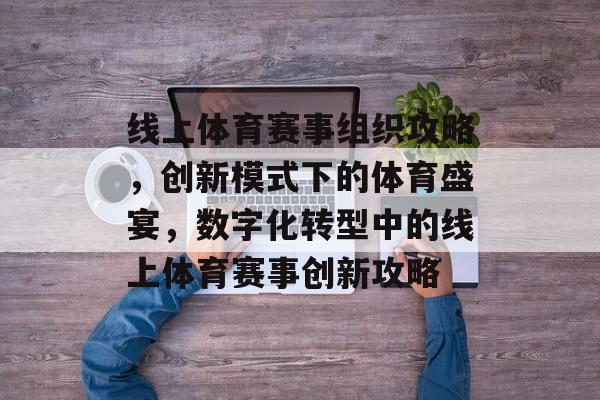 线上体育赛事组织攻略，创新模式下的体育盛宴，数字化转型中的线上体育赛事创新攻略