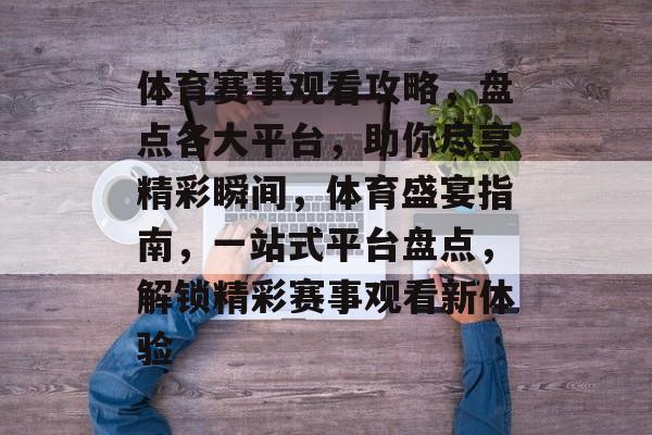 体育赛事观看攻略，盘点各大平台，助你尽享精彩瞬间，体育盛宴指南，一站式平台盘点，解锁精彩赛事观看新体验