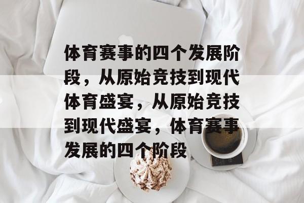 体育赛事的四个发展阶段，从原始竞技到现代体育盛宴，从原始竞技到现代盛宴，体育赛事发展的四个阶段