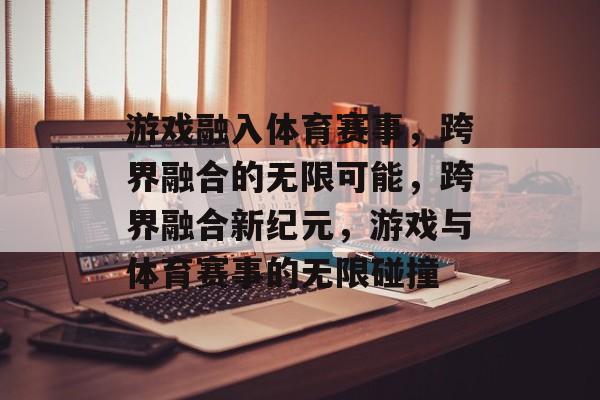 游戏融入体育赛事，跨界融合的无限可能，跨界融合新纪元，游戏与体育赛事的无限碰撞