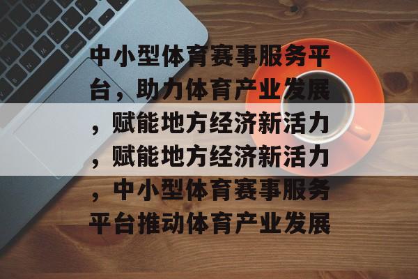 中小型体育赛事服务平台，助力体育产业发展，赋能地方经济新活力，赋能地方经济新活力，中小型体育赛事服务平台推动体育产业发展