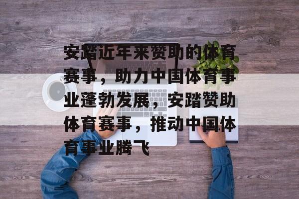 安踏近年来赞助的体育赛事，助力中国体育事业蓬勃发展，安踏赞助体育赛事，推动中国体育事业腾飞
