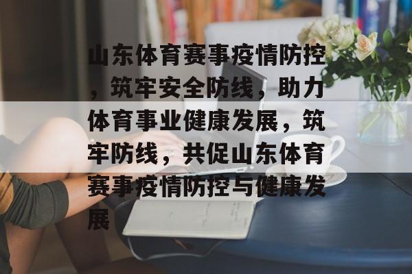 山东体育赛事疫情防控，筑牢安全防线，助力体育事业健康发展，筑牢防线，共促山东体育赛事疫情防控与健康发展