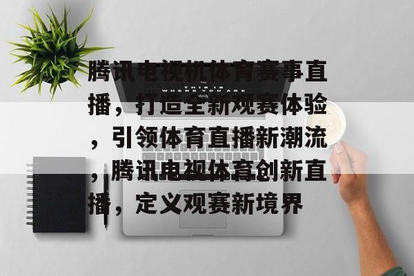 腾讯电视机体育赛事直播，打造全新观赛体验，引领体育直播新潮流，腾讯电视体育创新直播，定义观赛新境界