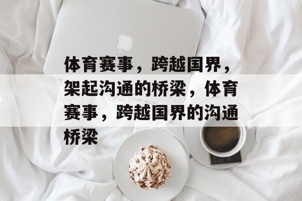 体育赛事，跨越国界，架起沟通的桥梁，体育赛事，跨越国界的沟通桥梁