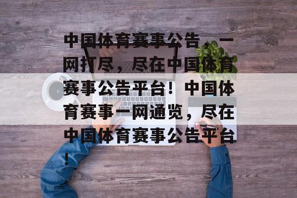中国体育赛事公告，一网打尽，尽在中国体育赛事公告平台！中国体育赛事一网通览，尽在中国体育赛事公告平台！