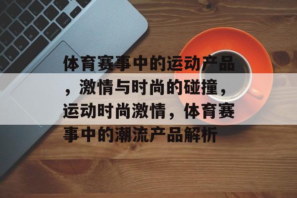 体育赛事中的运动产品，激情与时尚的碰撞，运动时尚激情，体育赛事中的潮流产品解析