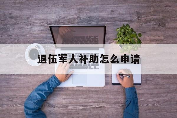 退伍军人补助怎么申请 退伍军人补助怎么申请
