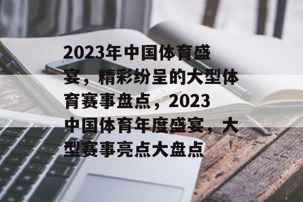 2023年中国体育盛宴，精彩纷呈的大型体育赛事盘点，2023中国体育年度盛宴，大型赛事亮点大盘点