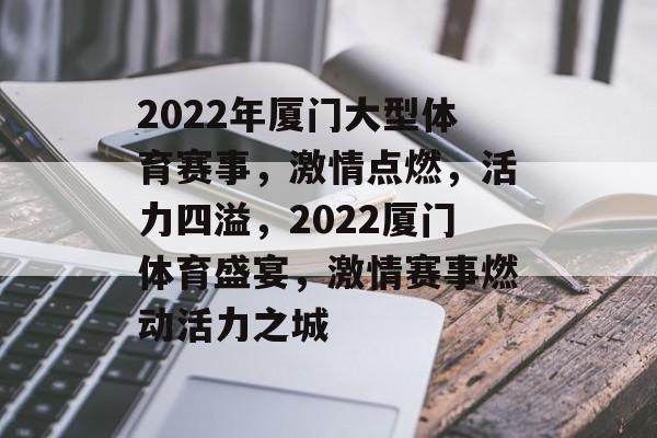 2022年厦门大型体育赛事,激情点燃,活力四溢,2022厦门体育盛宴,激情赛事燃动活力之城 2022年厦门大型体育赛事,激情点燃,活力四溢,2022厦门体育盛宴,激情赛事燃动活力之城