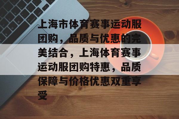 上海市体育赛事运动服团购，品质与优惠的完美结合，上海体育赛事运动服团购特惠，品质保障与价格优惠双重享受
