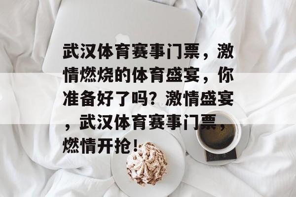 武汉体育赛事门票，激情燃烧的体育盛宴，你准备好了吗？激情盛宴，武汉体育赛事门票，燃情开抢！
