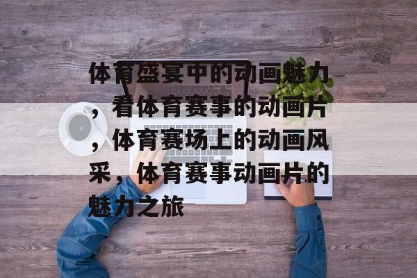 体育盛宴中的动画魅力,看体育赛事的动画片,体育赛场上的动画风采,体育赛事动画片的魅力之旅 体育盛宴中的动画魅力,看体育赛事的动画片,体育赛场上的动画风采,体育赛事动画片的魅力之旅