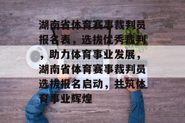 湖南省体育赛事裁判员报名表，选拔优秀裁判，助力体育事业发展，湖南省体育赛事裁判员选拔报名启动，共筑体育事业辉煌