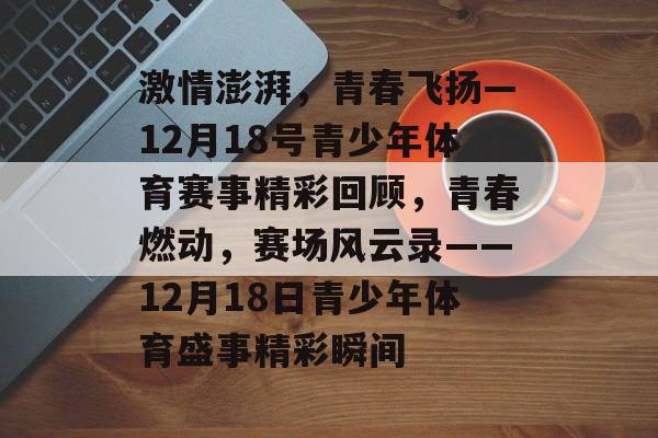 激情澎湃,青春飞扬—12月18号青少年体育赛事精彩回顾,青春燃动,赛场风云录——12月18日青少年体育盛事精彩瞬间 激情澎湃,青春飞扬—12月18号青少年体育赛事精彩回顾,青春燃动,赛场风云录——12月18日青少年体育盛事精彩瞬间