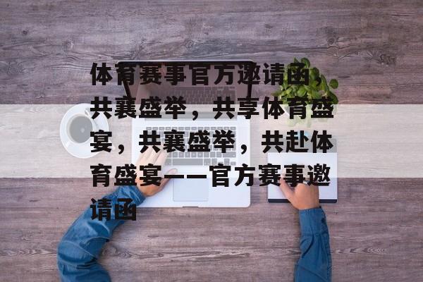 体育赛事官方邀请函，共襄盛举，共享体育盛宴，共襄盛举，共赴体育盛宴——官方赛事邀请函