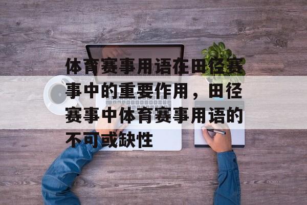 体育赛事用语在田径赛事中的重要作用,田径赛事中体育赛事用语的不可或缺性 体育赛事用语在田径赛事中的重要作用,田径赛事中体育赛事用语的不可或缺性