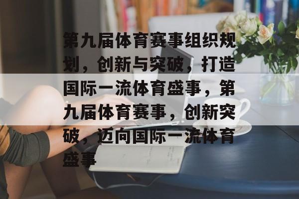 第九届体育赛事组织规划，创新与突破，打造国际一流体育盛事，第九届体育赛事，创新突破，迈向国际一流体育盛事