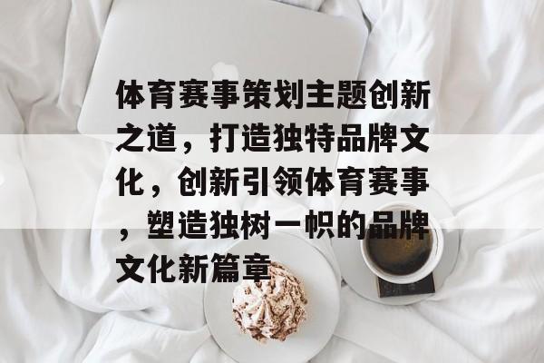 体育赛事策划主题创新之道，打造独特品牌文化，创新引领体育赛事，塑造独树一帜的品牌文化新篇章