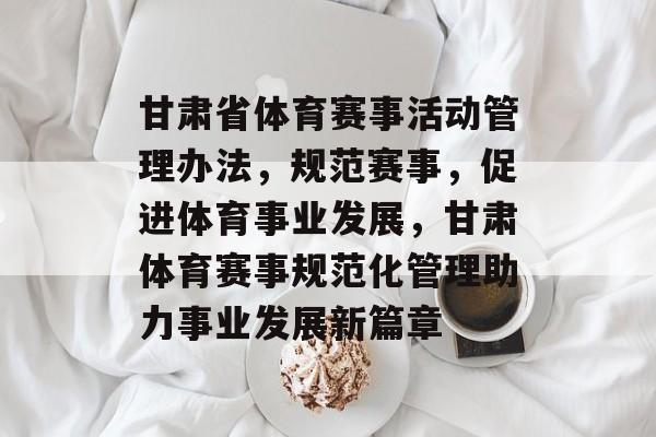 甘肃省体育赛事活动管理办法，规范赛事，促进体育事业发展，甘肃体育赛事规范化管理助力事业发展新篇章