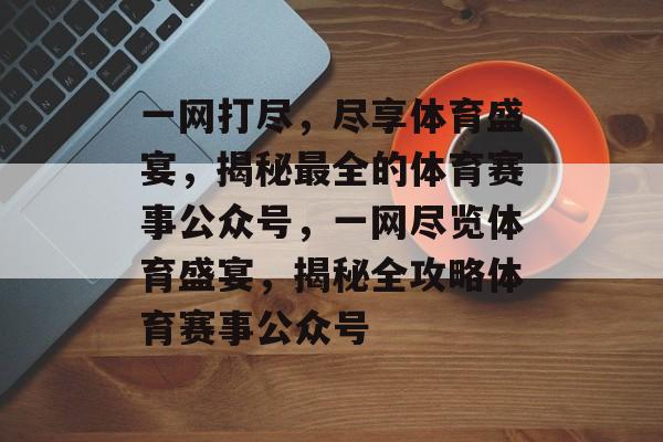一网打尽,尽享体育盛宴,揭秘最全的体育赛事公众号,一网尽览体育盛宴,揭秘全攻略体育赛事公众号 一网打尽,尽享体育盛宴,揭秘最全的体育赛事公众号,一网尽览体育盛宴,揭秘全攻略体育赛事公众号