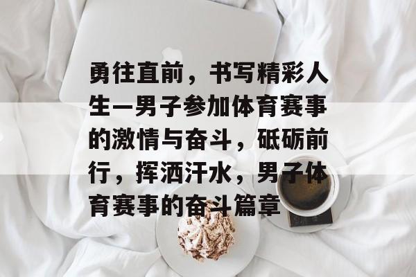 勇往直前，书写精彩人生—男子参加体育赛事的激情与奋斗，砥砺前行，挥洒汗水，男子体育赛事的奋斗篇章