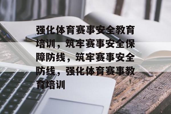 强化体育赛事安全教育培训，筑牢赛事安全保障防线，筑牢赛事安全防线，强化体育赛事教育培训