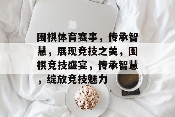 围棋体育赛事，传承智慧，展现竞技之美，围棋竞技盛宴，传承智慧，绽放竞技魅力