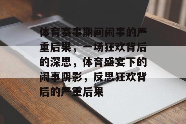 体育赛事期间闹事的严重后果,一场狂欢背后的深思,体育盛宴下的闹事阴影,反思狂欢背后的严重后果 体育赛事期间闹事的严重后果,一场狂欢背后的深思,体育盛宴下的闹事阴影,反思狂欢背后的严重后果