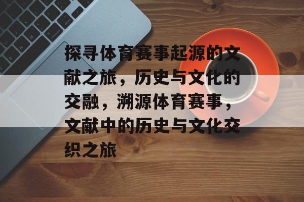 探寻体育赛事起源的文献之旅,历史与文化的交融,溯源体育赛事,文献中的历史与文化交织之旅 探寻体育赛事起源的文献之旅,历史与文化的交融,溯源体育赛事,文献中的历史与文化交织之旅