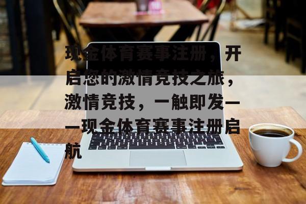 现金体育赛事注册,开启您的激情竞技之旅,激情竞技,一触即发——现金体育赛事注册启航 现金体育赛事注册,开启您的激情竞技之旅,激情竞技,一触即发——现金体育赛事注册启航