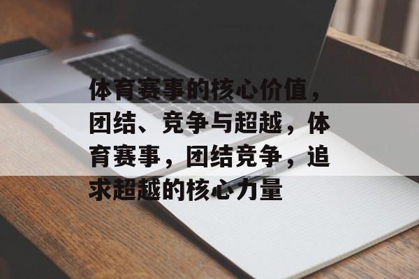 体育赛事的核心价值,团结、竞争与超越,体育赛事,团结竞争,追求超越的核心力量 体育赛事的核心价值,团结、竞争与超越,体育赛事,团结竞争,追求超越的核心力量