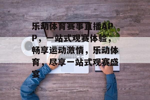 乐动体育赛事直播APP，一站式观赛体验，畅享运动激情，乐动体育，尽享一站式观赛盛宴