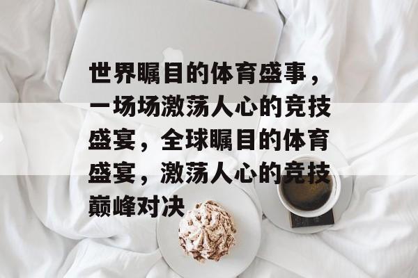 世界瞩目的体育盛事，一场场激荡人心的竞技盛宴，全球瞩目的体育盛宴，激荡人心的竞技巅峰对决