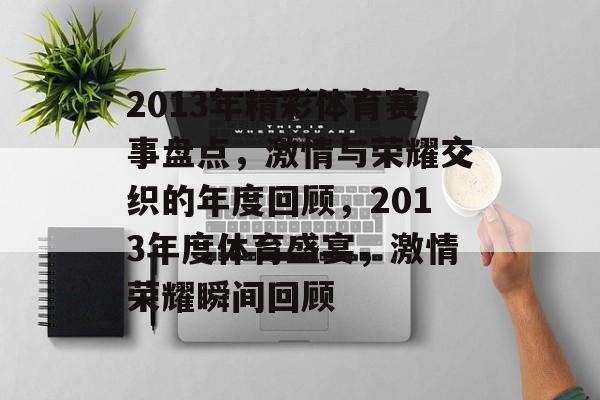 2013年精彩体育赛事盘点，激情与荣耀交织的年度回顾，2013年度体育盛宴，激情荣耀瞬间回顾