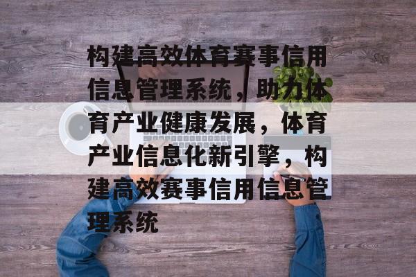 构建高效体育赛事信用信息管理系统，助力体育产业健康发展，体育产业信息化新引擎，构建高效赛事信用信息管理系统